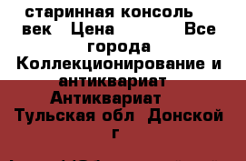 старинная консоль 19 век › Цена ­ 7 500 - Все города Коллекционирование и антиквариат » Антиквариат   . Тульская обл.,Донской г.